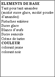 Zone de Texte: ELEMENTS DE BASETant pour tant amandes (moitié sucre glace, moitié poudre d’amandes)Pistaches entièresSucre glaceBlancs d’œufsSucre semouleCrème de tartreCOULEURcolorant jaunecolorant noir