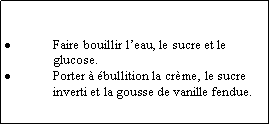 Zone de Texte: Faire bouillir l’eau, le sucre et le glucose.Porter à ébullition la crème, le sucre inverti et la gousse de vanille fendue.