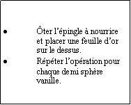 Zone de Texte: Ôter l’épingle à nourrice et placer une feuille d’or sur le dessus.Répéter l’opération pour chaque demi sphère vanille.