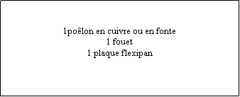 Zone de Texte: 1poêlon en cuivre ou en fonte1 fouet1 plaque flexipan