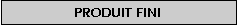 Zone de Texte: Produit fini
