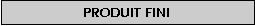 Zone de Texte: Produit fini
