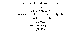 Zone de Texte: Cadres en bois de 4 cm de haut1 tamis1 règle en boisFormes à bonbons en plâtre polyester1 poêlon en fonte1 clotte1 entonnoir à piston1 pinceau