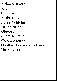 Zone de Texte: Acide tartriqueEauSucre semoulePectine jaunePurée de litchisJus de citronGlucoseSucre semouleColorant rougeGouttes d’essence de fraiseNeige décor