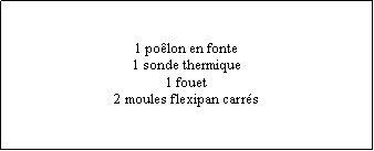 Zone de Texte: 1 poêlon en fonte1 sonde thermique1 fouet2 moules flexipan carrés