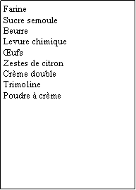 Zone de Texte: FarineSucre semouleBeurreLevure chimiqueŒufsZestes de citronCrème doubleTrimolinePoudre à crème