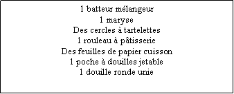 Zone de Texte: 1 batteur mélangeur1 maryseDes cercles à tartelettes1 rouleau à pâtisserieDes feuilles de papier cuisson1 poche à douilles jetable1 douille ronde unie