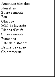 Zone de Texte: Amandes blanchesNoisettesSucre semouleEauGlucoseMiel de lavandeBlancs d’œufsSucre semoulePistachesPâte de pistachesBeurre de cacaoColorant vert