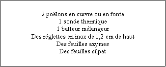Zone de Texte: 2 poêlons en cuivre ou en fonte1 sonde thermique1 batteur mélangeurDes réglettes en inox de 1,2 cm de hautDes feuilles azymesDes feuilles silpat